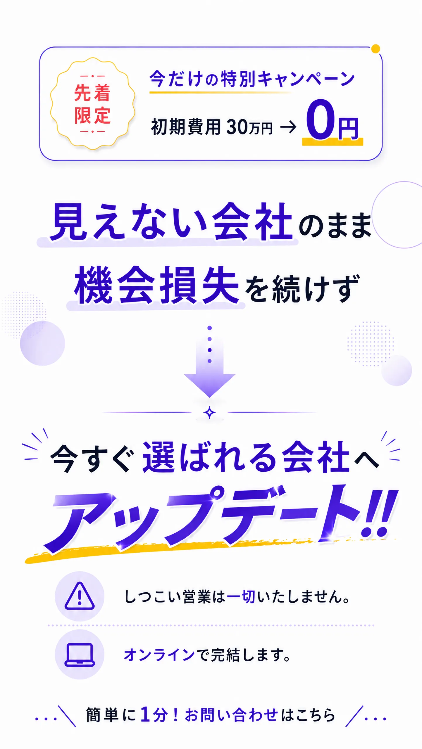 先着限定 今だけの特別キャンペーン 初期費用30万円→0円｜“見えない会社”のまま、機会損失を続けますか？今すぐ『選ばれる会社』へアップデート。｜※しつこい営業は一切いたしません。オンラインで完結します。｜お問い合わせは以下から（カンタン1分）